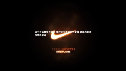 球王会体育官方网站-紧咬比分下的炽热交锋 赛场内外激荡情感波澜