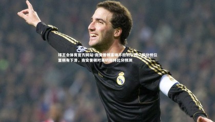 球王会体育官方网站-南安普顿客场不敌切尔西，积分榜位置稍有下滑，南安普顿对莱切斯特比分预测