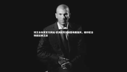 球王会体育官方网站-欧洲冠军队绿茵场展雄风，精妙配合铸就经典之战