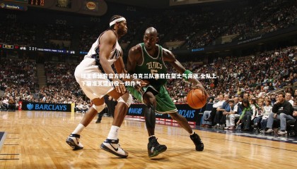 球王会体育官方网站-乌克兰队连胜在望士气高涨 全队上下瞄准关键战役一鼓作气