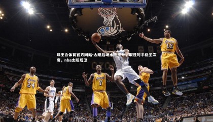 球王会体育官方网站-太阳后场水准提升，取胜对手稳坐次席，nba太阳后卫