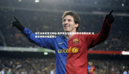 球王会体育官方网站-俄罗斯足球联赛新赛季启幕在即 功勋主帅续约稳定军心