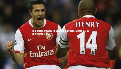 球王会体育官方网站-篮球赛事紧密关注年轻球员成长，篮球青年队年龄多大