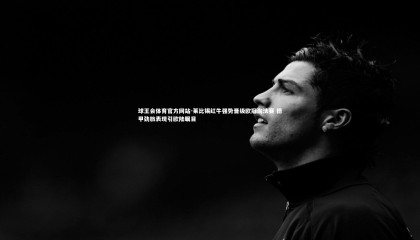 球王会体育官方网站-莱比锡红牛强势晋级欧冠淘汰赛 德甲劲旅表现引欧陆瞩目