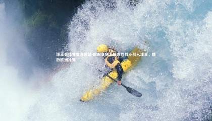 球王会体育官方网站-欧洲赛场上的激烈战斗引人注目，播放欧洲比赛