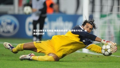 球王会体育官方网站-梅西连续进球: 巴萨势不可挡，梅西初进巴萨