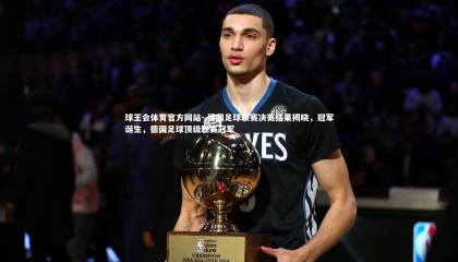 球王会体育官方网站-.德国足球联赛决赛结果揭晓，冠军诞生，德国足球顶级联赛冠军