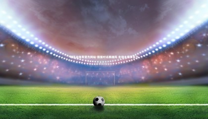 球王会体育官方网站-强强对话展雄风 主场大捷显实力