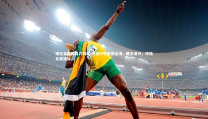 球王会体育官方网站-终极冲刺震撼全场，胜负难分，终极比赛视频