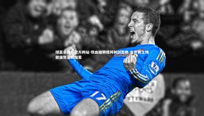 球王会体育官方网站-铁血雄狮提纯利剑出鞘 金斧勇士铸就强势王朝加冕