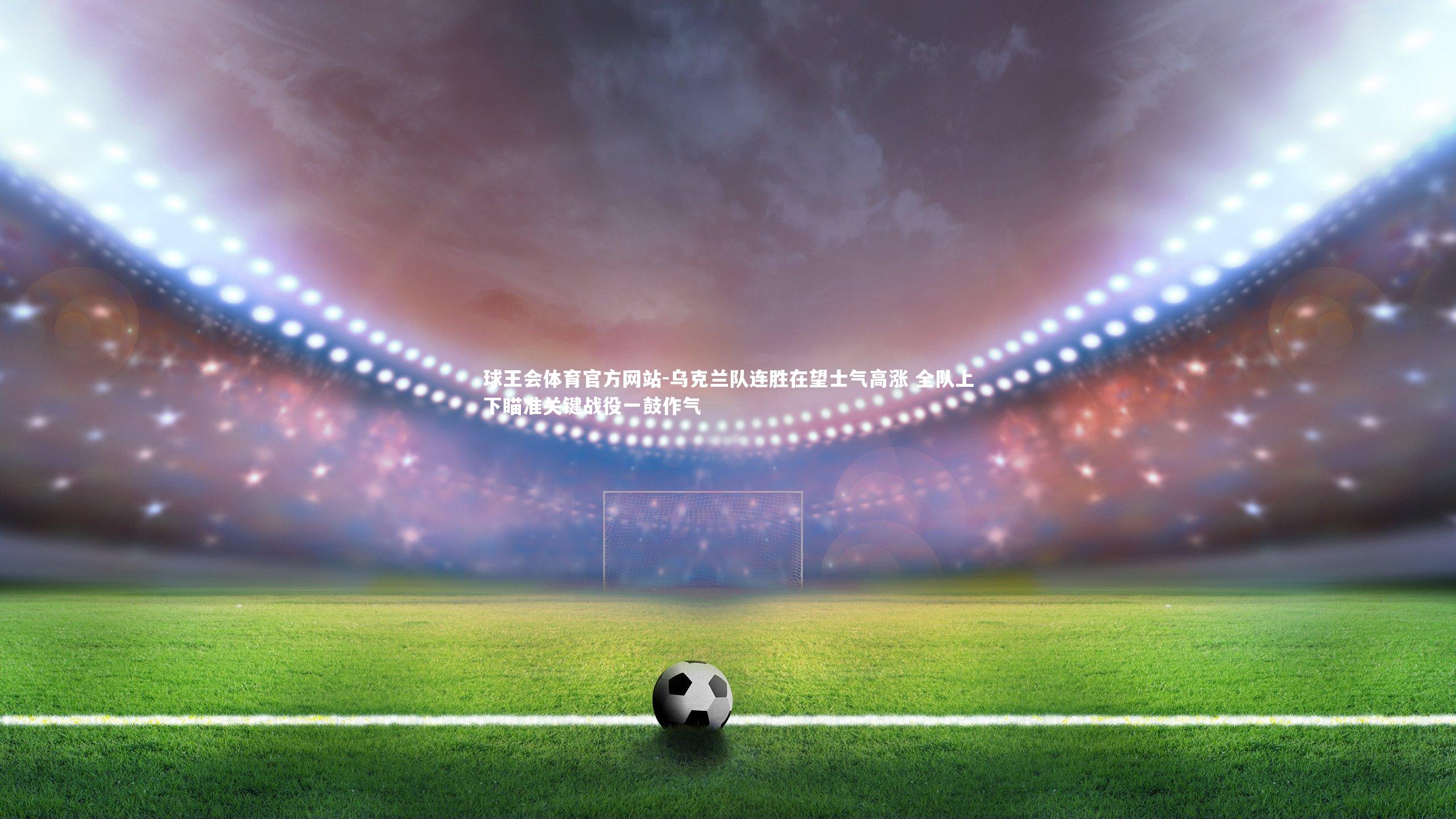 乌克兰队连胜在望士气高涨 全队上下瞄准关键战役一鼓作气