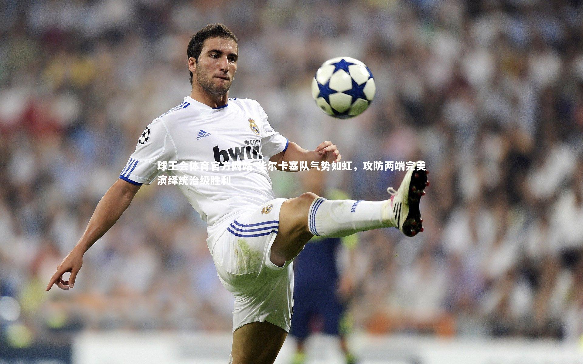 华尔卡塞队气势如虹，攻防两端完美演绎统治级胜利