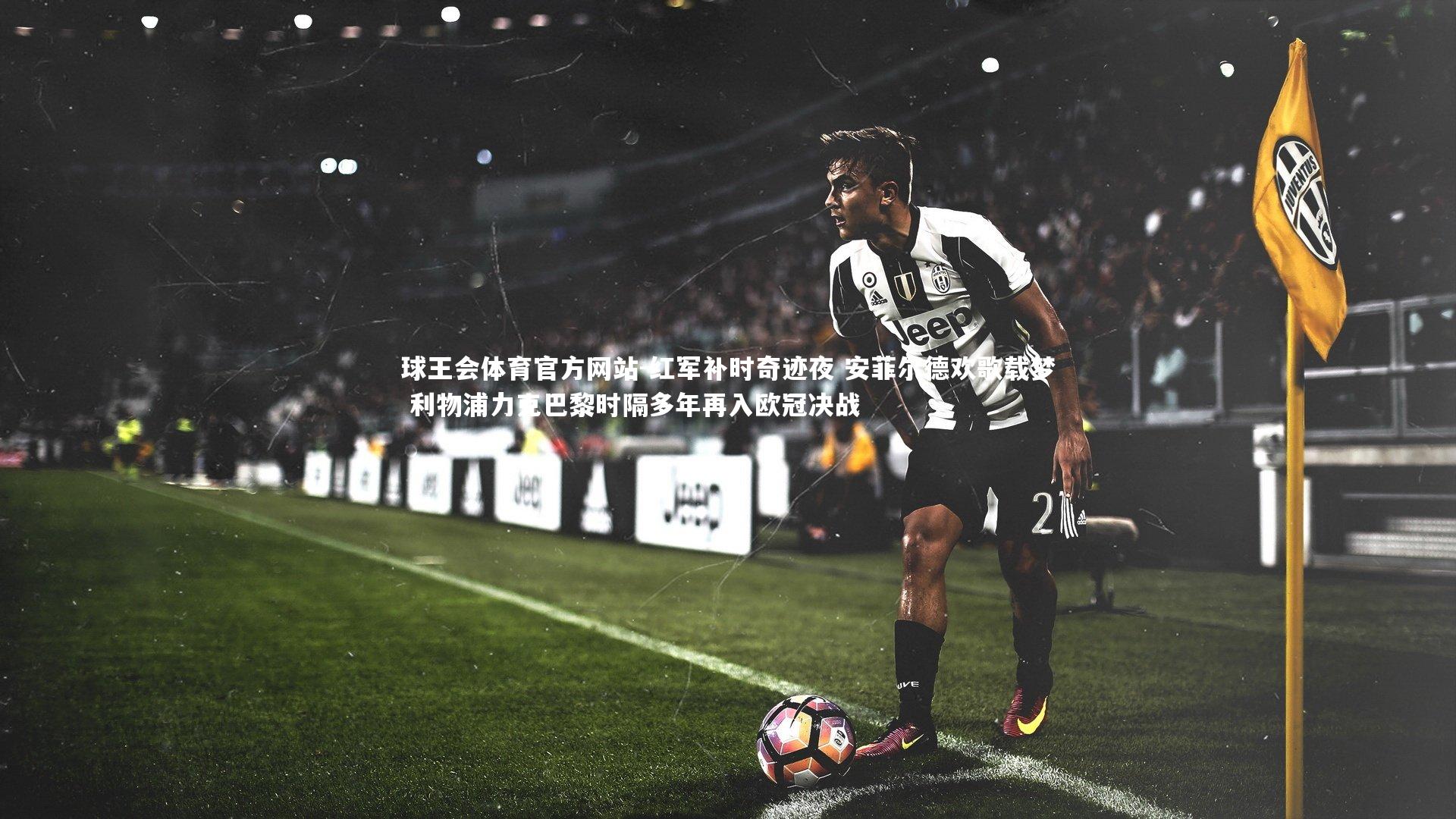 红军补时奇迹夜 安菲尔德欢歌载梦 利物浦力克巴黎时隔多年再入欧冠决战